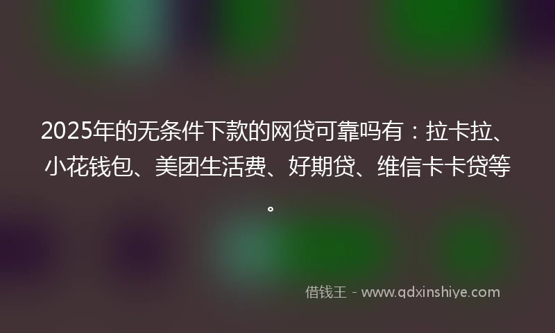 2025年的无条件下款的网贷可靠吗有：拉卡拉、小花钱包、美团生活费、好期贷、维信卡卡贷等。