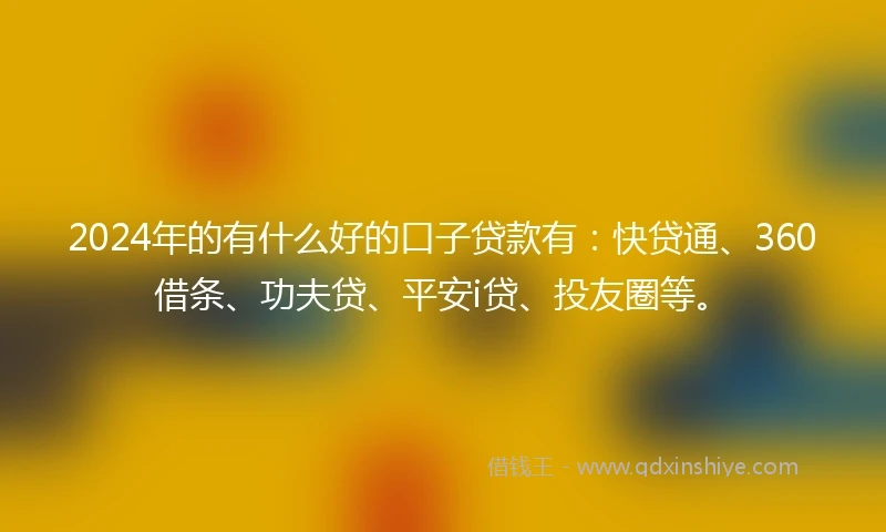2024年的有什么好的口子贷款有:快贷通、360借条、功夫贷、平安i贷、投友圈等。