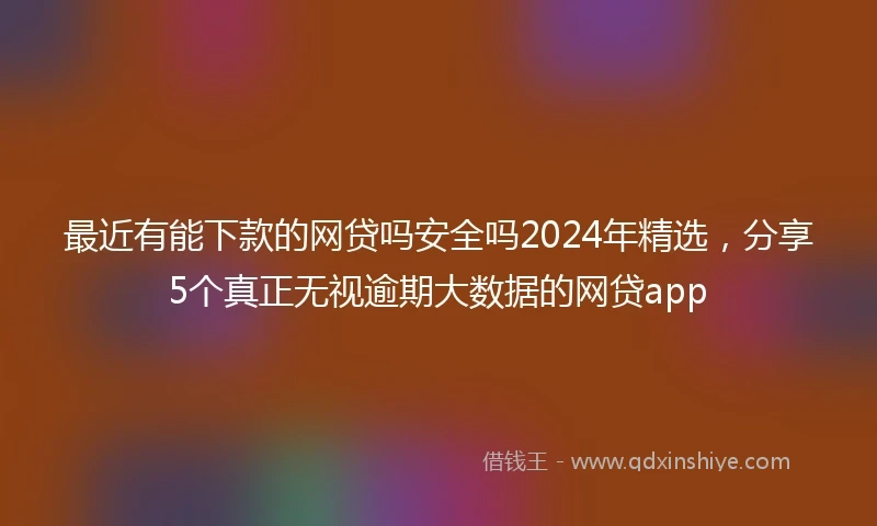 最近有能下款的网贷吗安全吗2024年精选，分享5个真正无视逾期大数据的网贷app