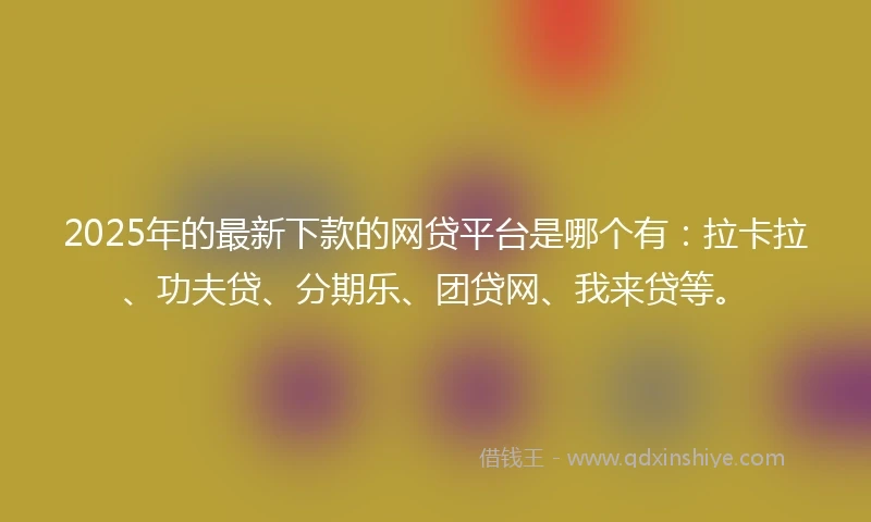 2025年的最新下款的网贷平台是哪个有：拉卡拉、功夫贷、分期乐、团贷网、我来贷等。