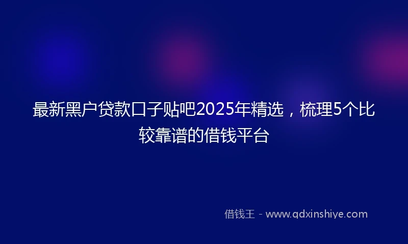 最新黑户贷款口子贴吧2025年精选，梳理5个比较靠谱的借钱平台
