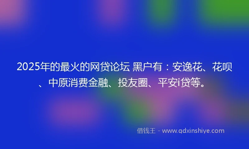 2025年的最火的网贷论坛 黑户有：安逸花、花呗、中原消费金融、投友圈、平安i贷等。
