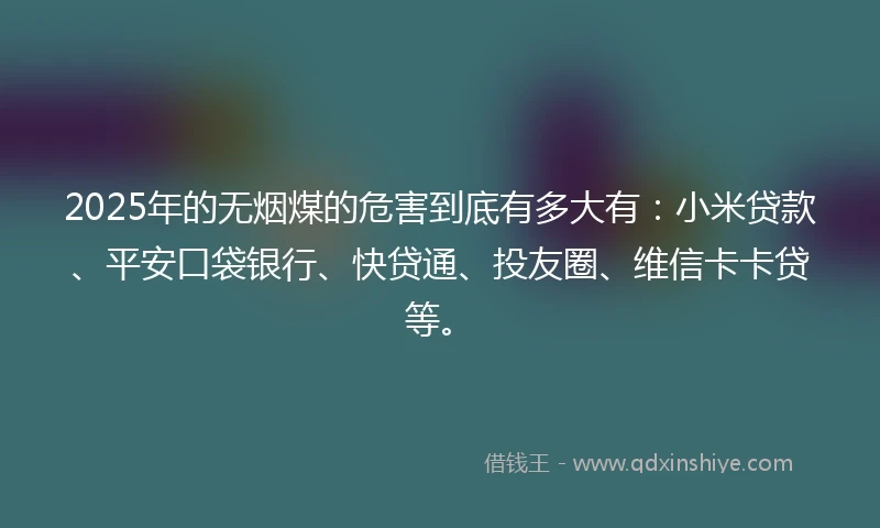 2025年的无烟煤的危害到底有多大有：小米贷款、平安口袋银行、快贷通、投友圈、维信卡卡贷等。