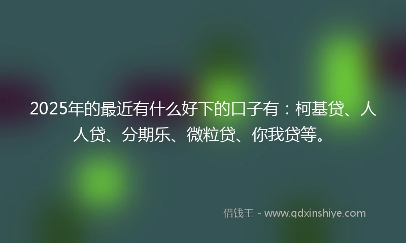 2025年的最近有什么好下的口子有：柯基贷、人人贷、分期乐、微粒贷、你我贷等。
