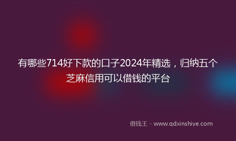 有哪些714好下款的口子2024年精选，归纳五个芝麻信用可以借钱的平台