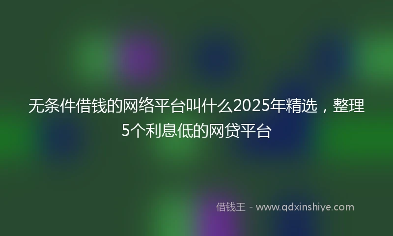 无条件借钱的网络平台叫什么2025年精选，整理5个利息低的网贷平台