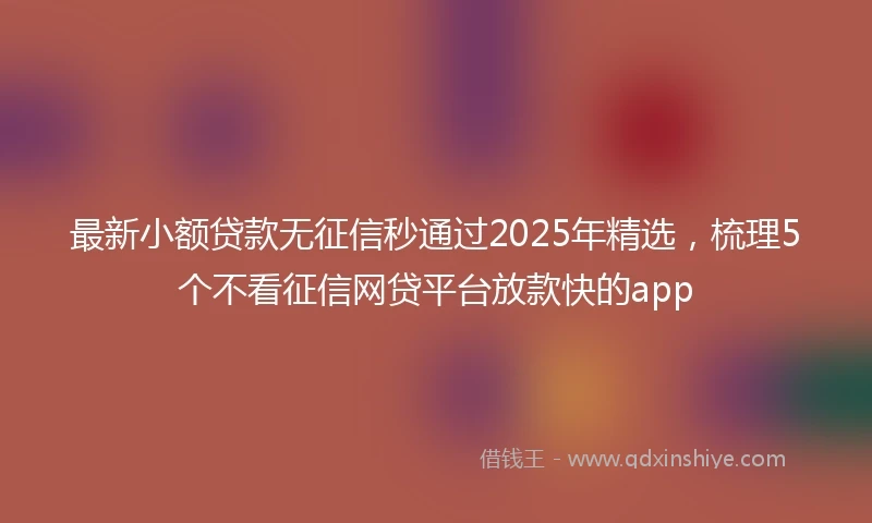 最新小额贷款无征信秒通过2025年精选，梳理5个不看征信网贷平台放款快的app