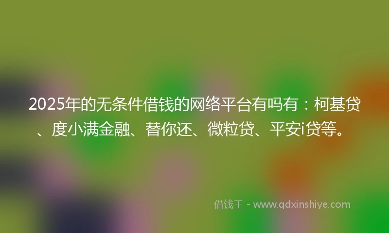 2025年的无条件借钱的网络平台有吗有：柯基贷、度小满金融、替你还、微粒贷、平安i贷等。
