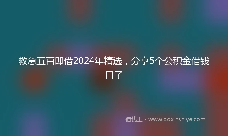 救急五百即借2024年精选，分享5个公积金借钱口子