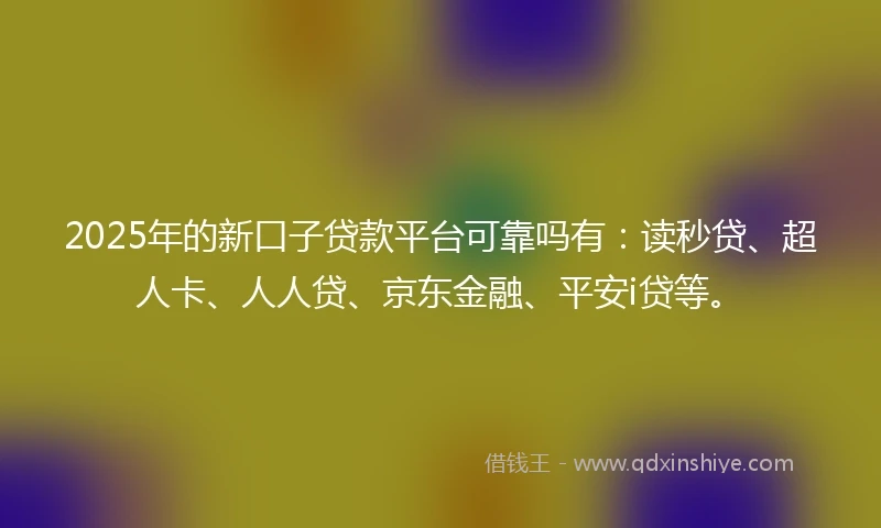 2025年的新口子贷款平台可靠吗有：读秒贷、超人卡、人人贷、京东金融、平安i贷等。