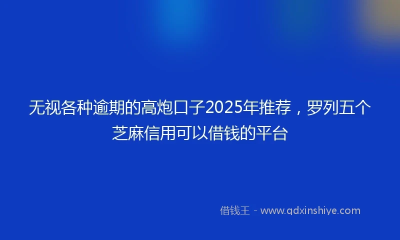 无视各种逾期的高炮口子2025年推荐，罗列五个芝麻信用可以借钱的平台