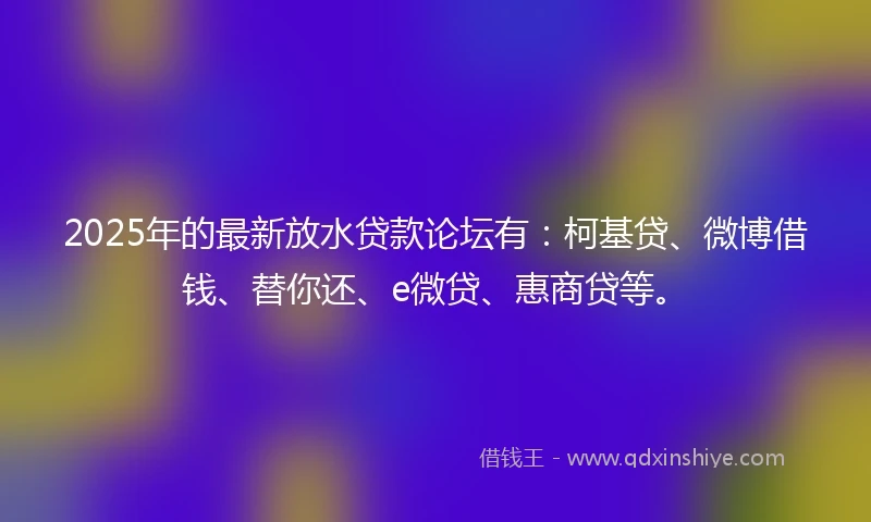 2025年的最新放水贷款论坛有：柯基贷、微博借钱、替你还、e微贷、惠商贷等。