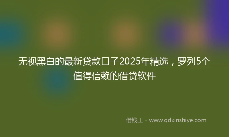 无视黑白的最新贷款口子2025年精选，罗列5个值得信赖的借贷软件
