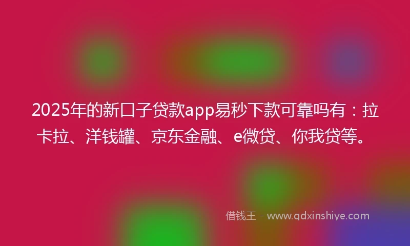 2025年的新口子贷款app易秒下款可靠吗有：拉卡拉、洋钱罐、京东金融、e微贷、你我贷等。