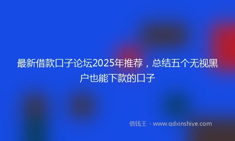 最新借款口子论坛2025年推荐，总结五个无视黑户也能下款的口子