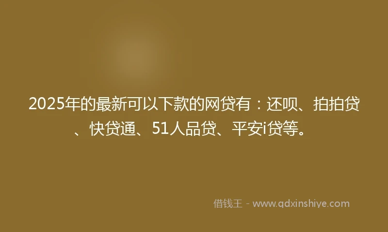 2025年的最新可以下款的网贷有：还呗、拍拍贷、快贷通、51人品贷、平安i贷等。