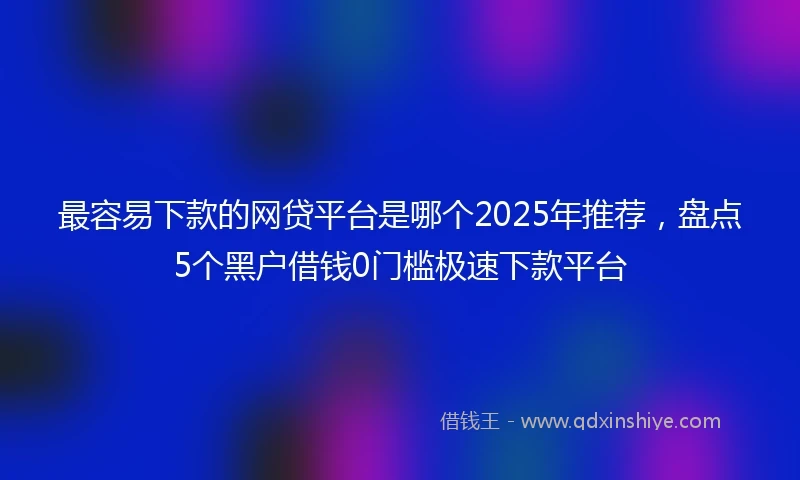 最容易下款的网贷平台是哪个2025年推荐，盘点5个黑户借钱0门槛极速下款平台