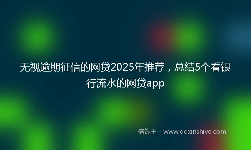 无视逾期征信的网贷2025年推荐，总结5个看银行流水的网贷app