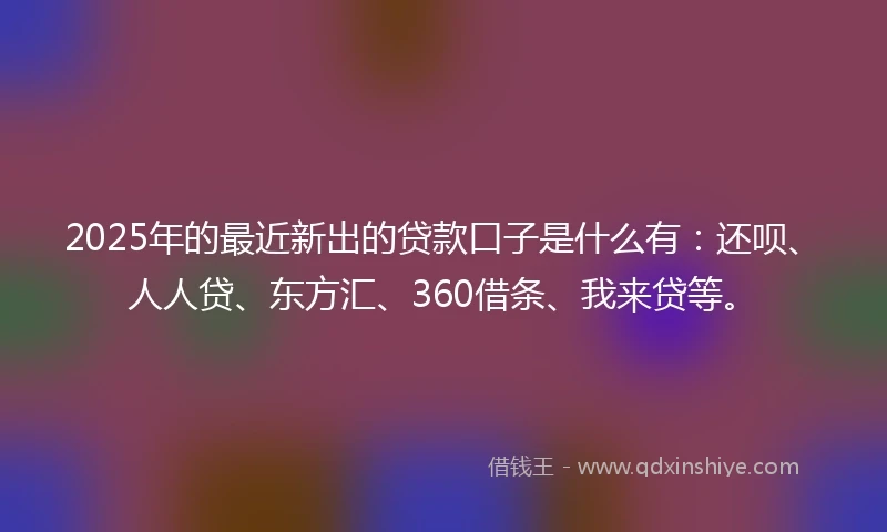 2025年的最近新出的贷款口子是什么有：还呗、人人贷、东方汇、360借条、我来贷等。