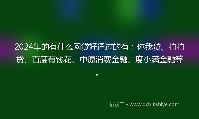 2024年的有什么网贷好通过的有：你我贷、拍拍贷、百度有钱花、中原消费金融、度小满金融等。
