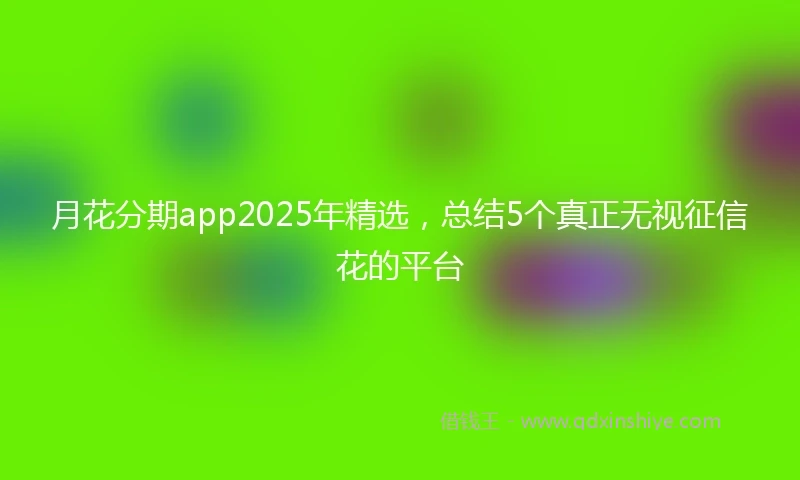 月花分期app2025年精选,总结5个真正无视征信花的平台