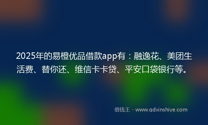 2025年的易橙优品借款app有：融逸花、美团生活费、替你还、维信卡卡贷、平安口袋银行等。