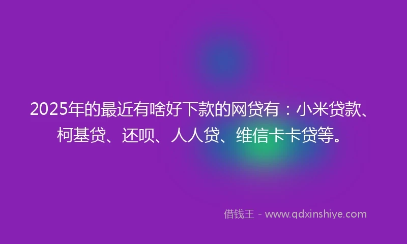 2025年的最近有啥好下款的网贷有：小米贷款、柯基贷、还呗、人人贷、维信卡卡贷等。