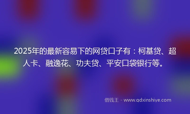 2025年的最新容易下的网贷口子有：柯基贷、超人卡、融逸花、功夫贷、平安口袋银行等。