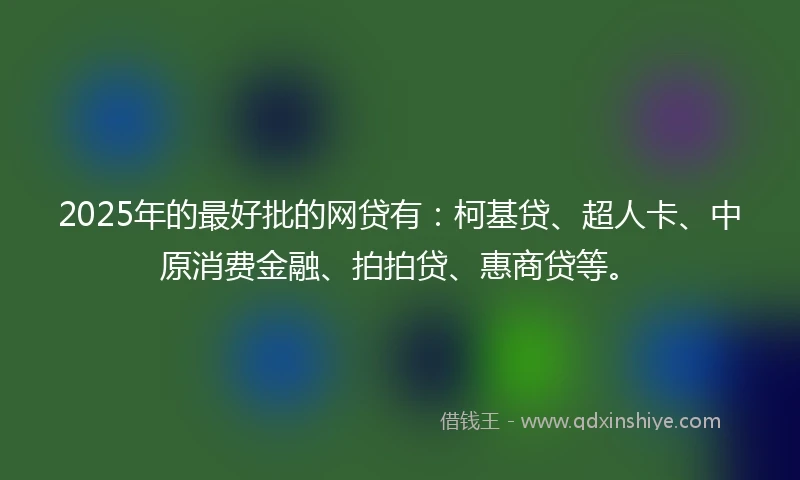 2025年的最好批的网贷有：柯基贷、超人卡、中原消费金融、拍拍贷、惠商贷等。