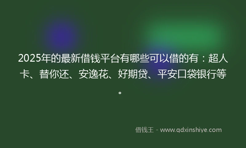 2025年的最新借钱平台有哪些可以借的有：超人卡、替你还、安逸花、好期贷、平安口袋银行等。