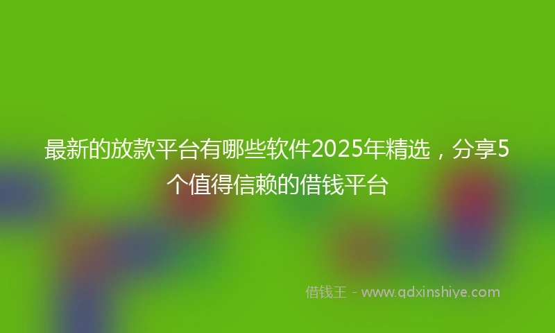 最新的放款平台有哪些软件2025年精选，分享5个值得信赖的借钱平台
