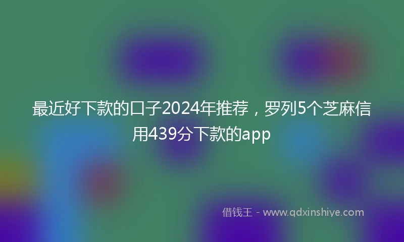 最近好下款的口子2024年推荐，罗列5个芝麻信用439分下款的app