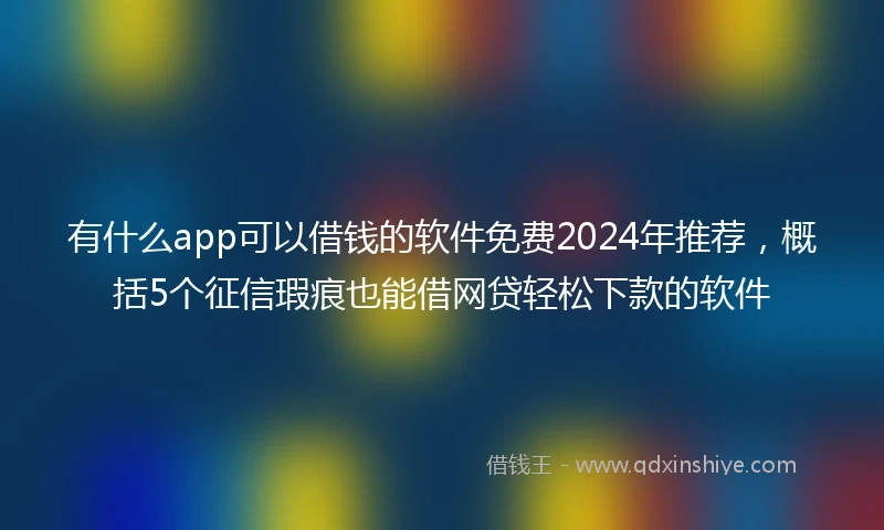 有什么app可以借钱的软件免费2024年推荐，概括5个征信瑕疵也能借网贷轻松下款的软件