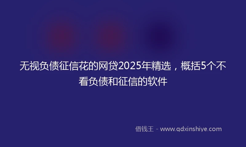 无视负债征信花的网贷2025年精选，概括5个不看负债和征信的软件