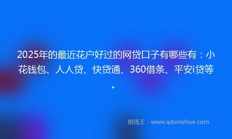 2025年的最近花户好过的网贷口子有哪些有:小花钱包、人人贷、快贷通、360借条、平安i贷等。