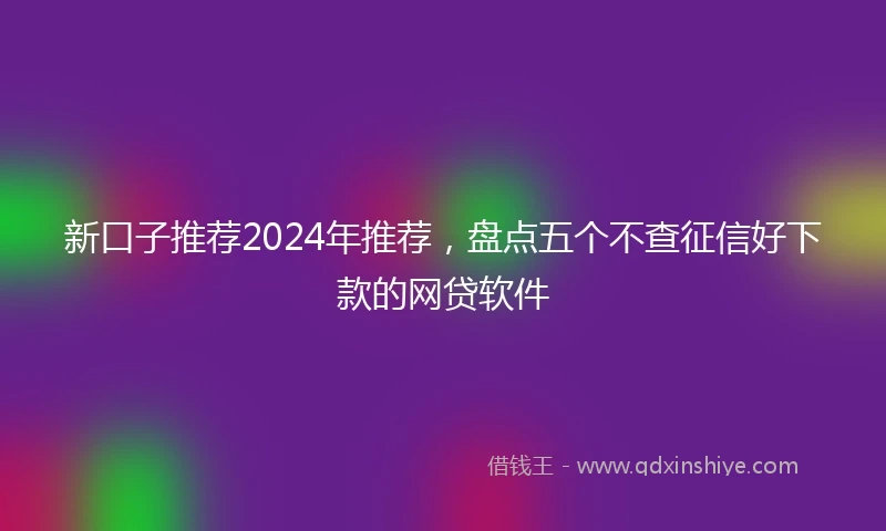 新口子推荐2024年推荐，盘点五个不查征信好下款的网贷软件