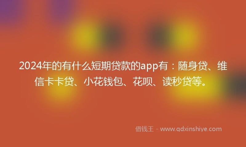 2024年的有什么短期贷款的app有：随身贷、维信卡卡贷、小花钱包、花呗、读秒贷等。