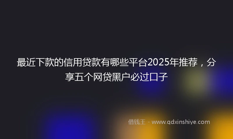 最近下款的信用贷款有哪些平台2025年推荐，分享五个网贷黑户必过口子