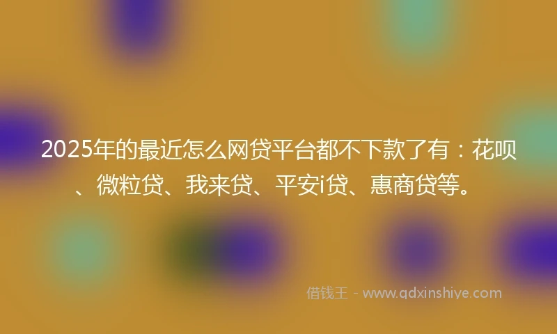 2025年的最近怎么网贷平台都不下款了有：花呗、微粒贷、我来贷、平安i贷、惠商贷等。