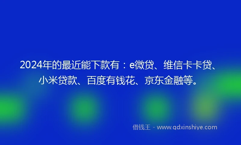 2024年的最近能下款有：e微贷、维信卡卡贷、小米贷款、百度有钱花、京东金融等。
