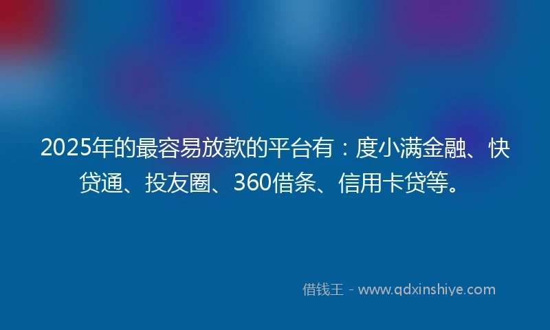 2025年的最容易放款的平台有：度小满金融、快贷通、投友圈、360借条、信用卡贷等。