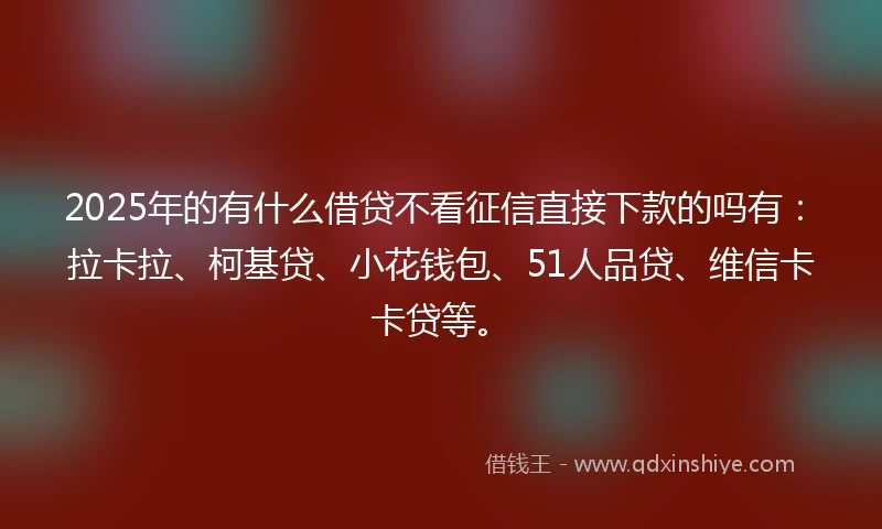 2025年的有什么借贷不看征信直接下款的吗有:拉卡拉、柯基贷、小花钱包、51人品贷、维信卡卡贷等。