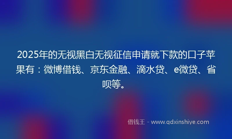 2025年的无视黑白无视征信申请就下款的口子苹果有：微博借钱、京东金融、滴水贷、e微贷、省呗等。
