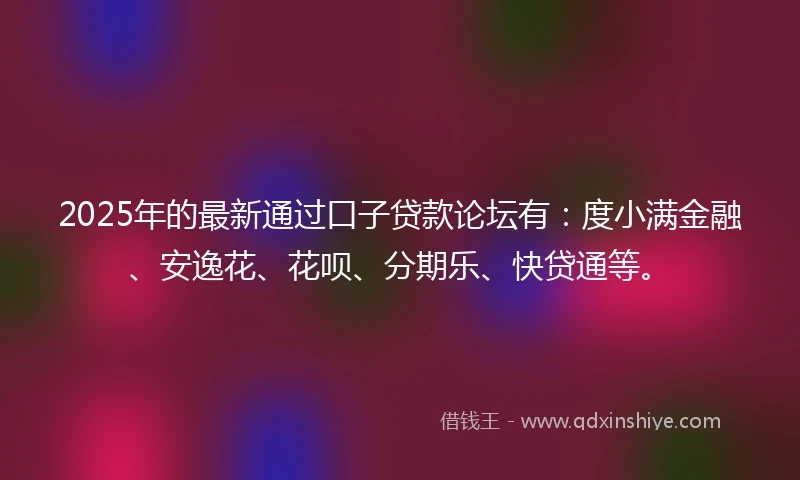 2025年的最新通过口子贷款论坛有：度小满金融、安逸花、花呗、分期乐、快贷通等。