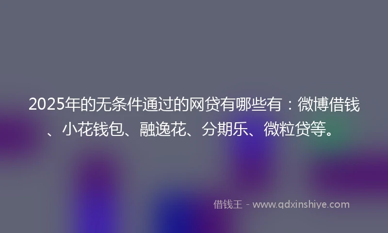 2025年的无条件通过的网贷有哪些有：微博借钱、小花钱包、融逸花、分期乐、微粒贷等。