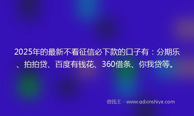 2025年的最新不看征信必下款的口子有：分期乐、拍拍贷、百度有钱花、360借条、你我贷等。