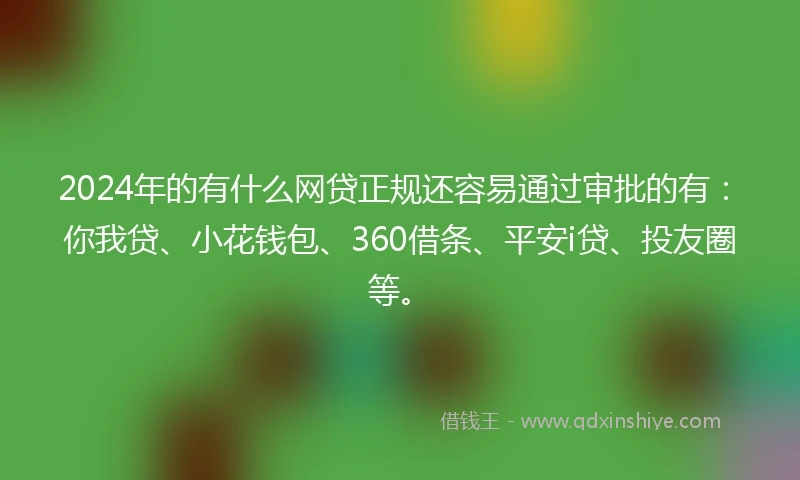 2024年的有什么网贷正规还容易通过审批的有：你我贷、小花钱包、360借条、平安i贷、投友圈等。