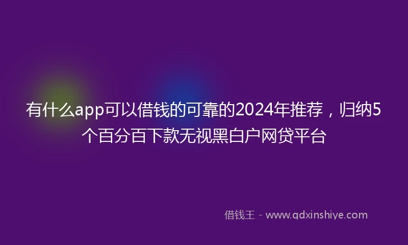 有什么app可以借钱的可靠的2024年推荐,归纳5个百分百下款无视黑白户网贷平台