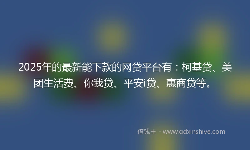 2025年的最新能下款的网贷平台有：柯基贷、美团生活费、你我贷、平安i贷、惠商贷等。