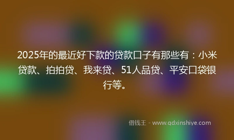 2025年的最近好下款的贷款口子有那些有：小米贷款、拍拍贷、我来贷、51人品贷、平安口袋银行等。